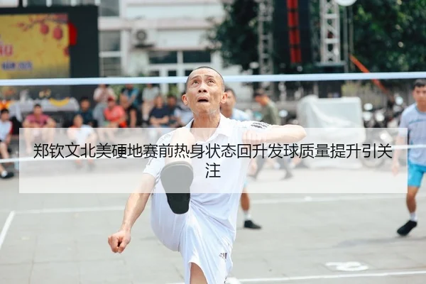 郑钦文北美硬地赛前热身状态回升发球质量提升引关注