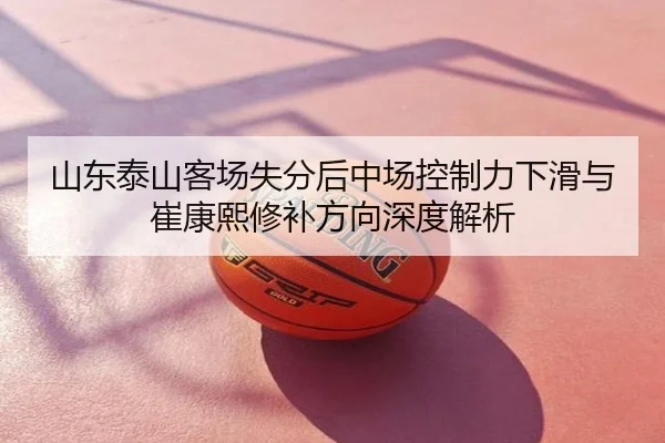 山东泰山客场失分后中场控制力下滑与崔康熙修补方向深度解析