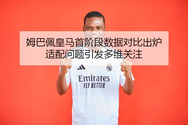 姆巴佩皇马首阶段数据对比出炉 适配问题引发多维关注