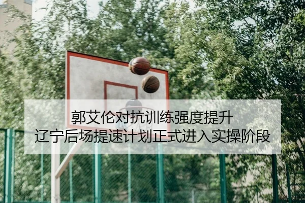郭艾伦对抗训练强度提升 辽宁后场提速计划正式进入实操阶段