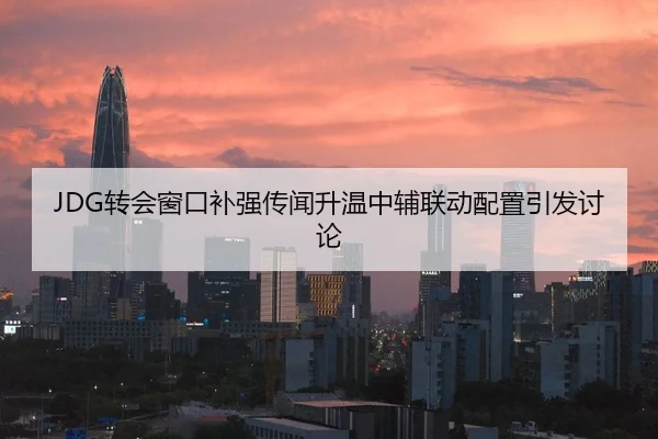 JDG转会窗口补强传闻升温中辅联动配置引发讨论