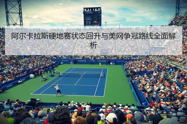 阿尔卡拉斯硬地赛状态回升与美网争冠路线全面解析