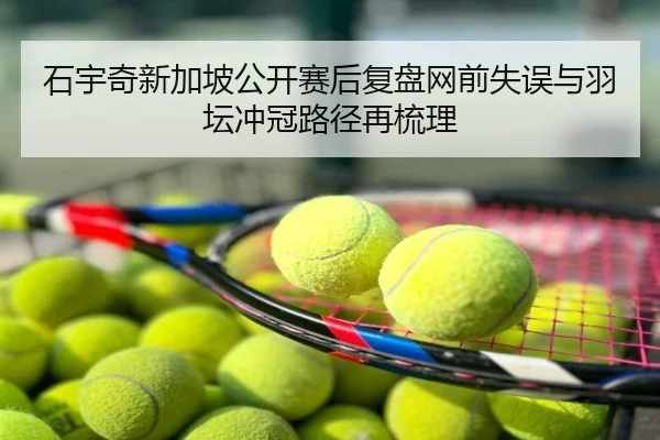石宇奇新加坡公开赛后复盘网前失误与羽坛冲冠路径再梳理