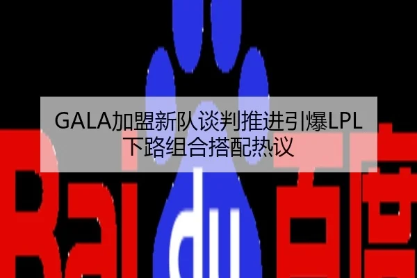 GALA加盟新队谈判推进引爆LPL下路组合搭配热议