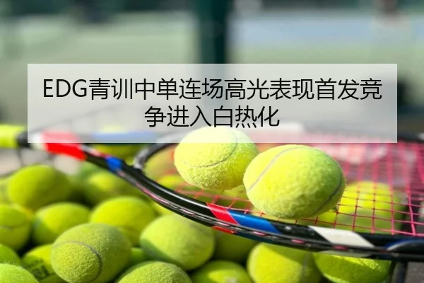 EDG青训中单连场高光表现首发竞争进入白热化