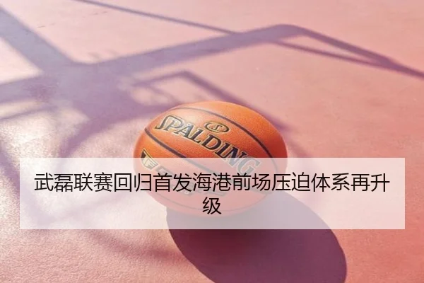 武磊联赛回归首发海港前场压迫体系再升级