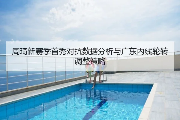 周琦新赛季首秀对抗数据分析与广东内线轮转调整策略