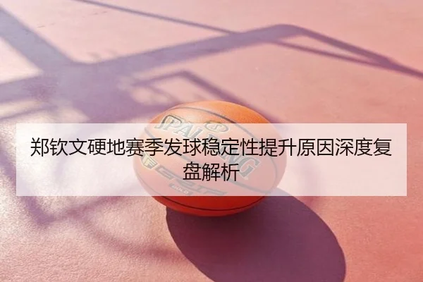郑钦文硬地赛季发球稳定性提升原因深度复盘解析