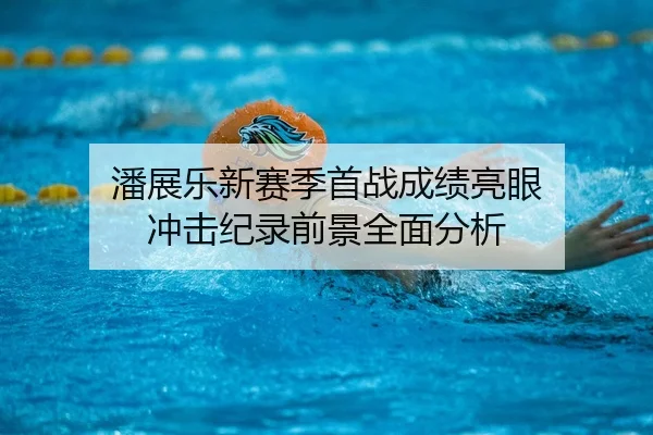潘展乐新赛季首战成绩亮眼 冲击纪录前景全面分析